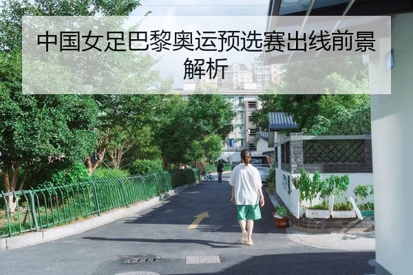 中国女足巴黎奥运预选赛出线前景解析